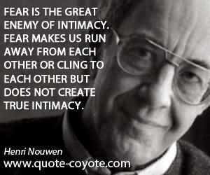 Fear Is The Great Enemy Of Intimacy Fear Makes Us Run Away From Each Other Or Cling To Each Other But Does Not Create True Intimacy. Henri Nouwen