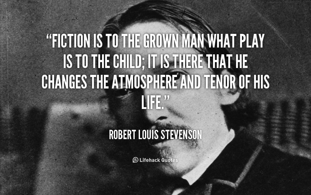 Fiction is to the grown man what play is to the child; it is there that he changes the atmosphere and tenor of his life. Robert Louis Stevenson