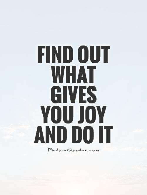 Find out what gives you joy and do it