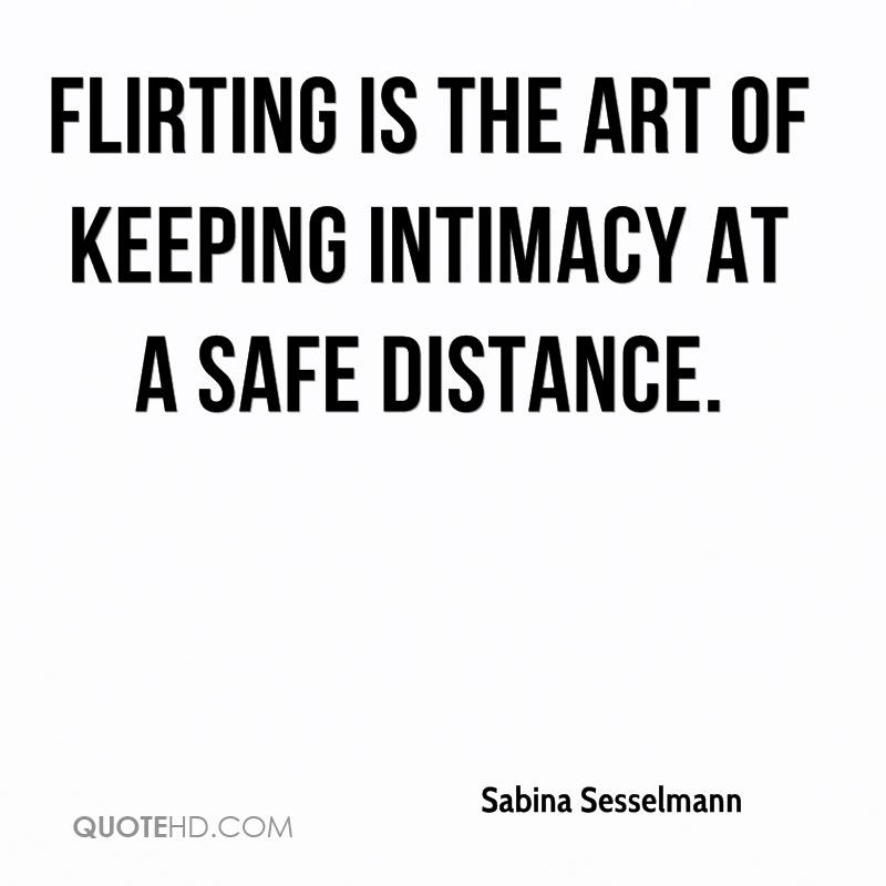 Flirting is the art of keeping intimacy at a safe distance. Sabina Sesselmann