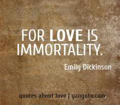 For love is immortality. Emily Dickinson