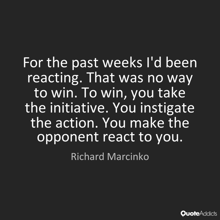 For the past weeks I'd been reacting. That was no way to win. To win, you take the initiative. You instigate the action. You make the opponent.. Richard Marcinkko