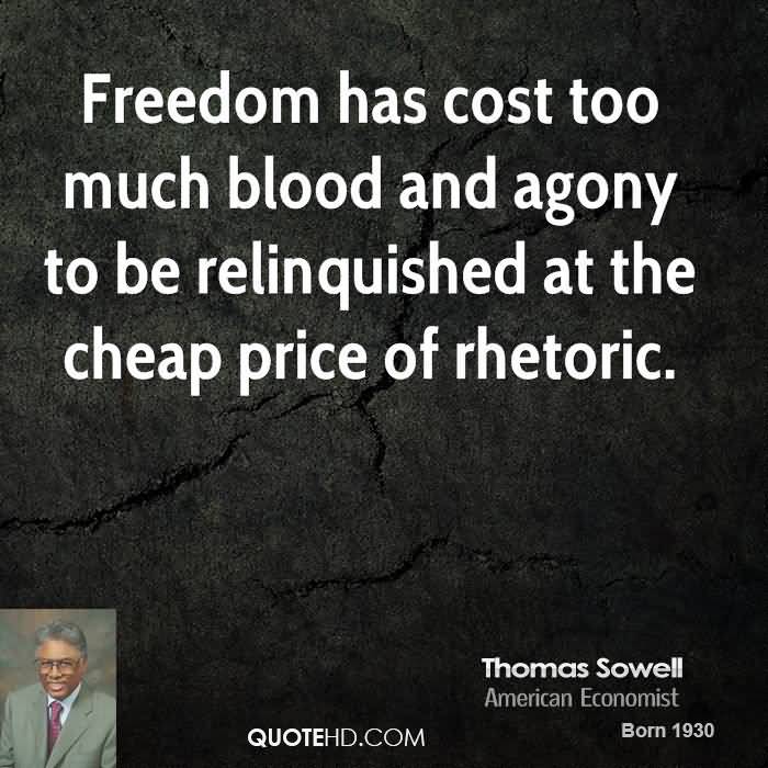Freedom has cost too much blood and agony to be relinquished at the cheap price of rhetoric. Thomas Sowell