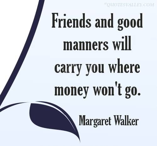 Friends and good manners will carry you where money won't go. Margaret Walker