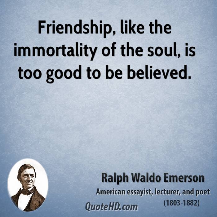 Friendship, like the immortality of the soul, is too good to be believed. Ralph Waldo Emerson