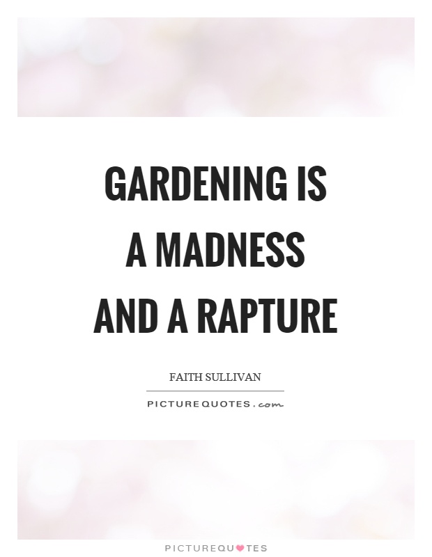 Gardening is a madness and a rapture. Faith Sullivan