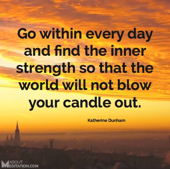 Go Within Every Day and Find the Inner Strength so That the World Will Not Blow Your Candle out. Katherine Dunham
