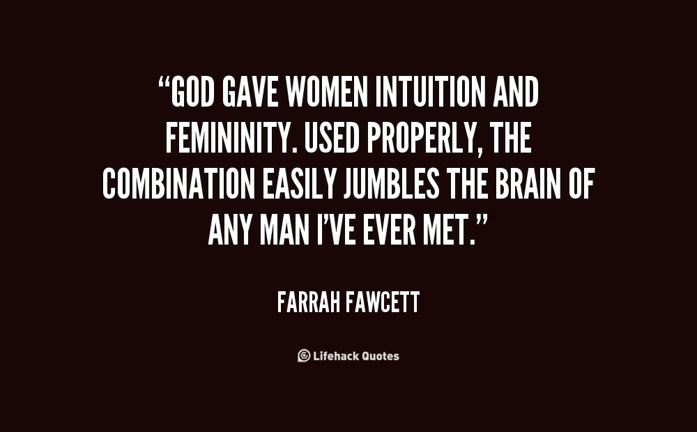 God gave women intuition and femininity. Used properly, the combination easily jumbles the brain of any man I've ever met. Farrah Fawcett
