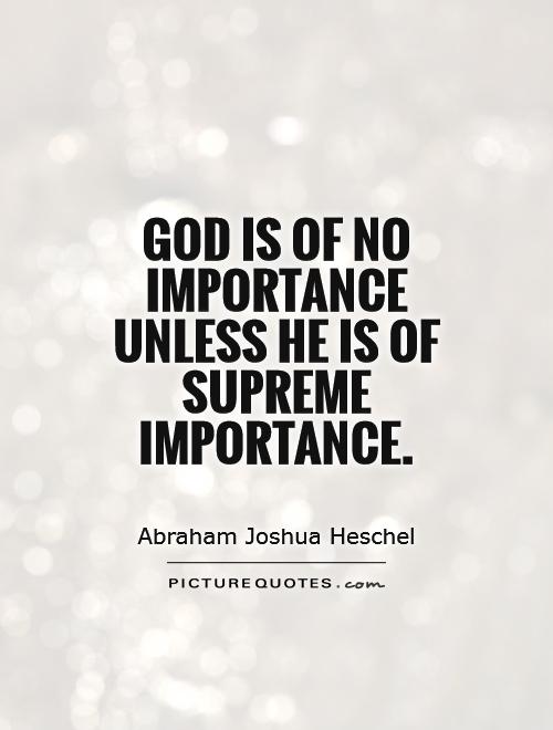 God is of no importance unless He is of supreme importance. Abraham Joshua Heschel