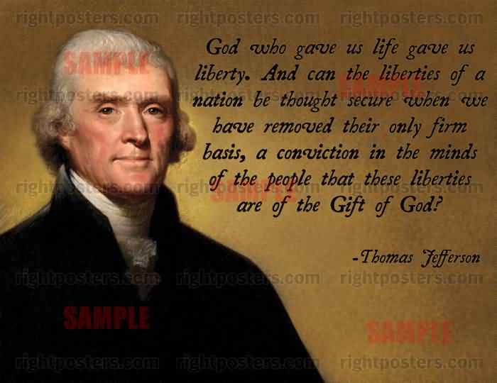 God who gave us life gave us liberty. And can the liberties of a nation be thought secure when we have removed their only firm basis, a conviction in the minds of … Thomas Jefferson