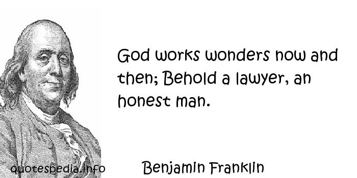 God works wonders now and then; Behold a lawyer, an honest man. Benjamin Franklin