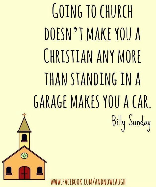 Going to church doesn't make you a christian any more than standing in a garage makes you a car. Billy Sunday
