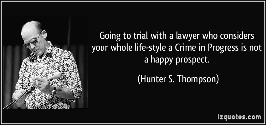 Going to trial with a lawyer who considers your whole life-style a Crime in Progress is not a happy prospect. Hunter S. Thompson