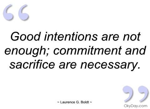 Good intentions are not enough; commitment and sacrifice are necessary. Laurence Boldt