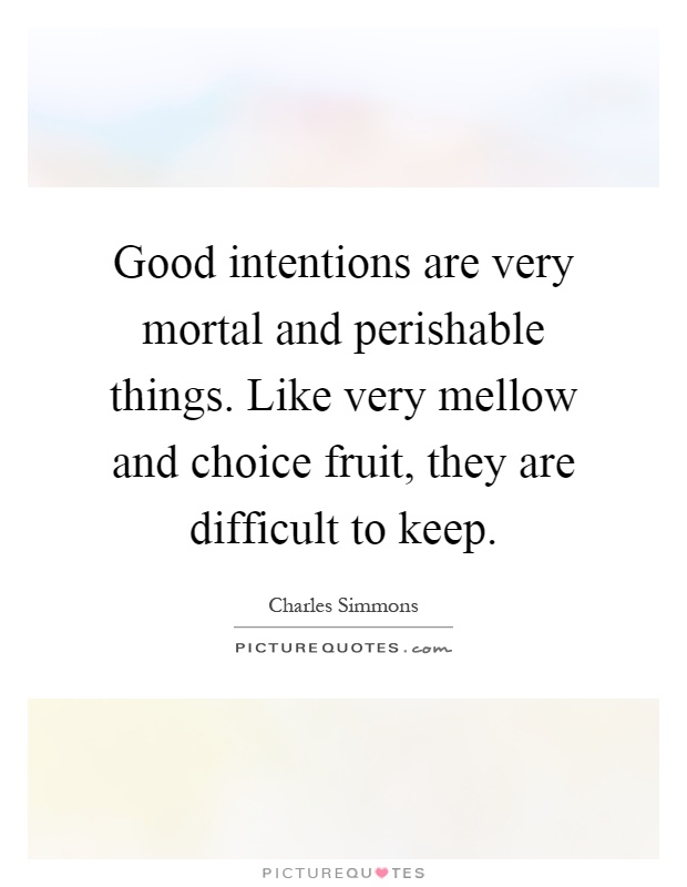Good intentions are very mortal and perishable things. Like very mellow and choice fruit,.. Charles Simmons