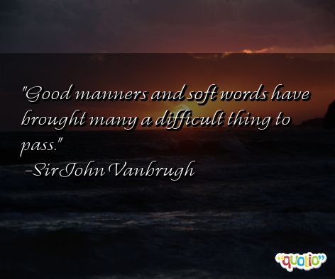 Good manners and soft words have brought many a difficult thing to pass. Sir John Vanbrugh