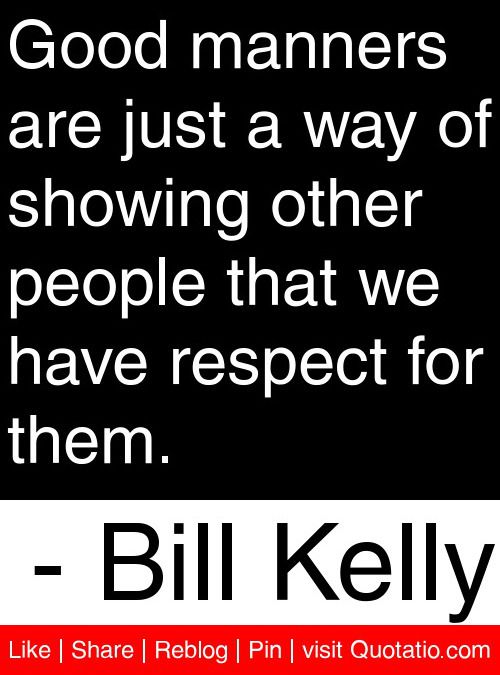 Good manners are just a way of showing other people that we have respect for them. Bill Kelly