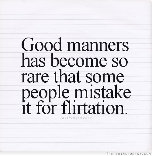 Good manners has become so rare that some people mistake it for flirtation