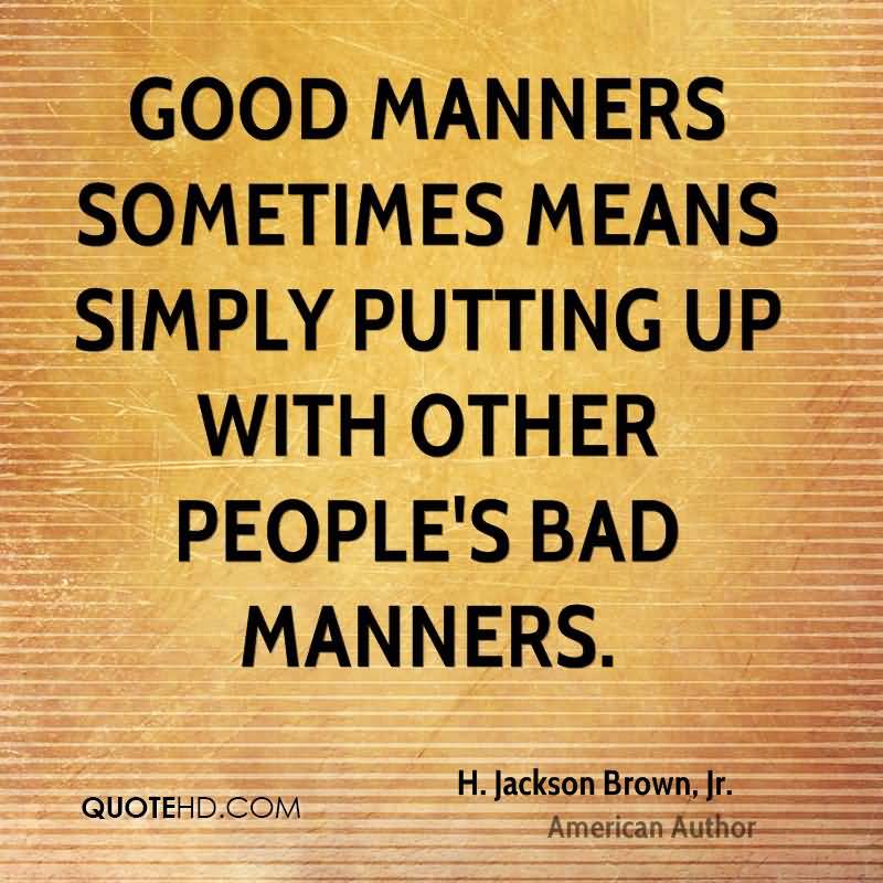 Good manners sometimes means simply putting up with other people’s bad manners. H. Jackson Brown, Jr.