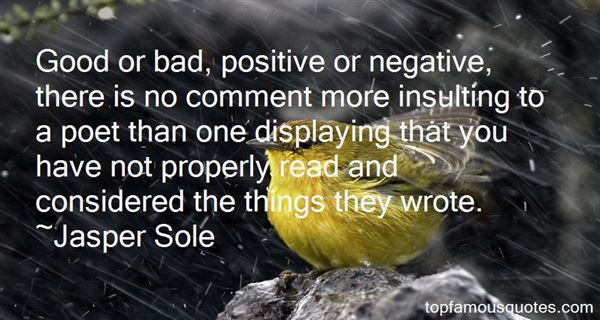 Good or bad, positive or negative, there is no comment more insulting to a poet than one displaying that you have not properly read and considered the things ... Jasper Sole