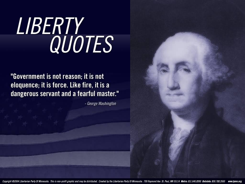 Government is not reason; it is not eloquent; it is force. Like fire, it is a dangerous servant and a fearful master. George Washington