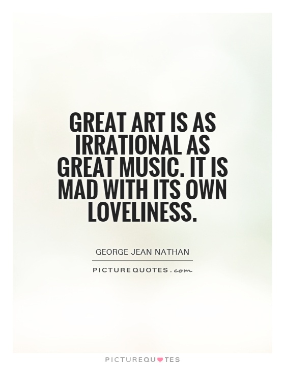 Great art is as irrational as great music. It is mad with its own loveliness. George Jean Nathan
