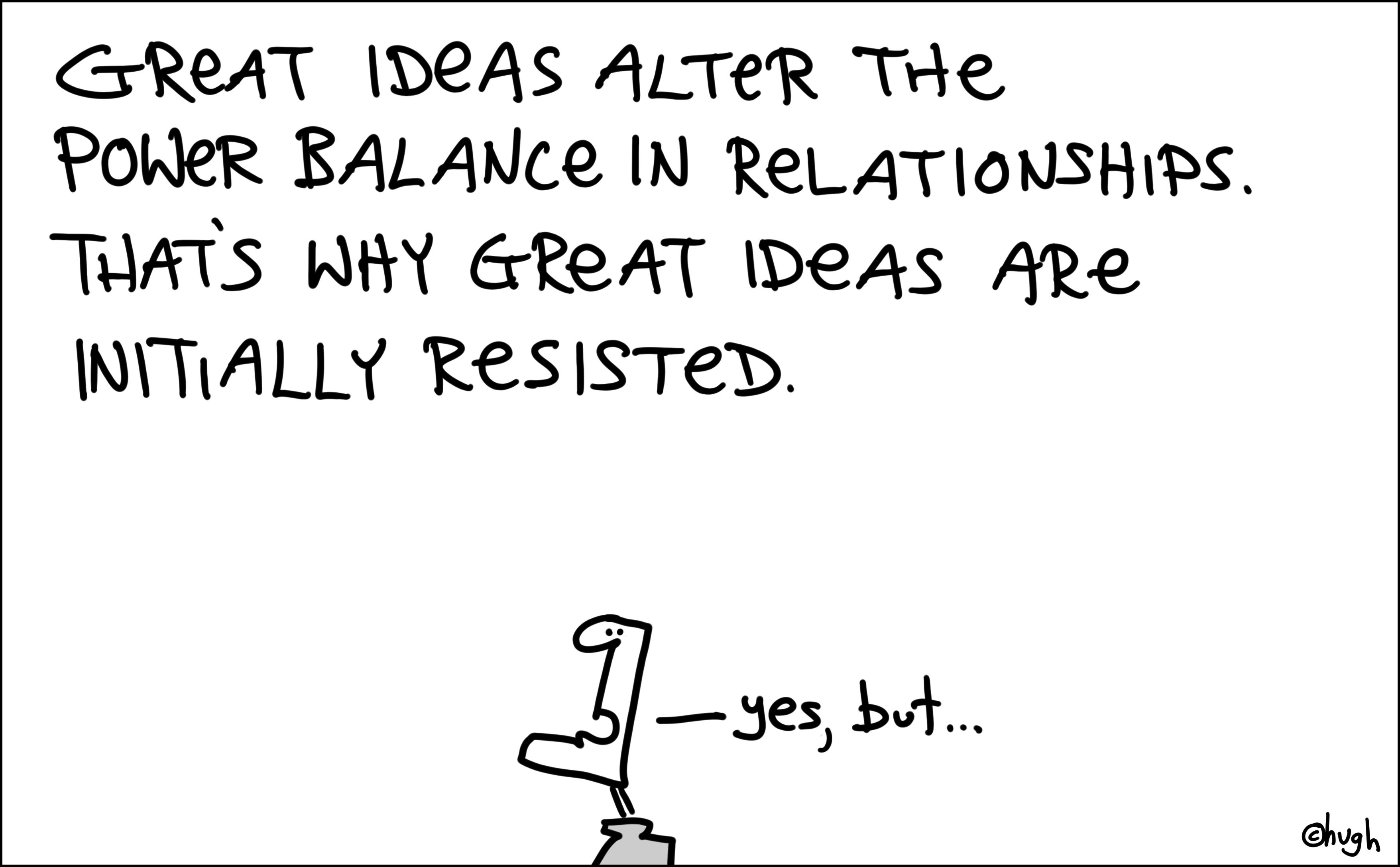 Great ideas alter the power balance in relationships. That’s why great ideas are initially resisted