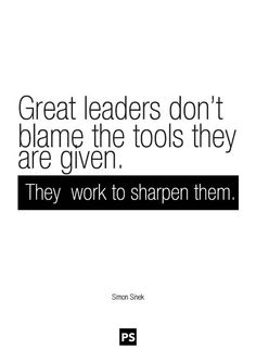 Great leaders don’t blame the tools they are given. They work to sharpen them