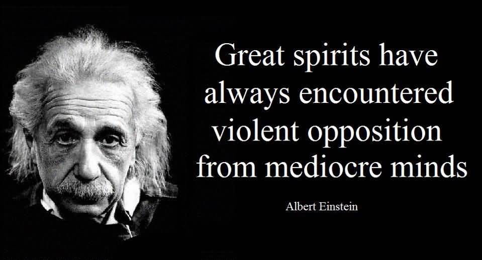 Great spirits have always encountered violent opposition from mediocre minds. Albert Einstein