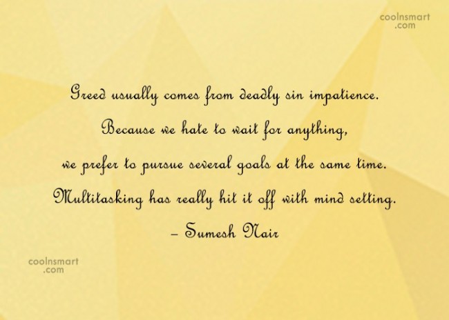Greed usually comes from deadly sin impatience. Because we hate to wait for anything, we prefer to pursue several goals at the same time. Multitasking has … Sumesh Nair