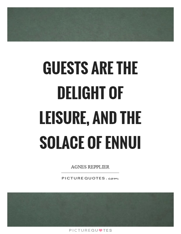 Guests are the delight of leisure, and the solace of ennui. Agnes Repplier