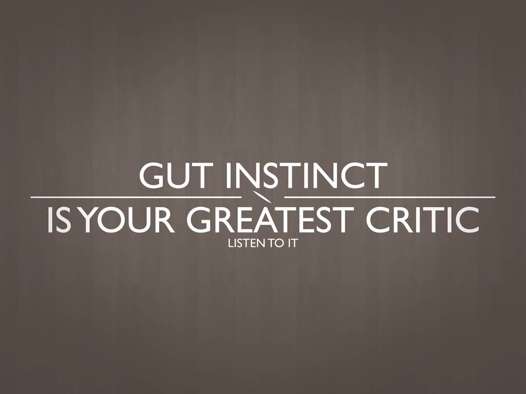 Gut instinct is your greatest critic listen to it