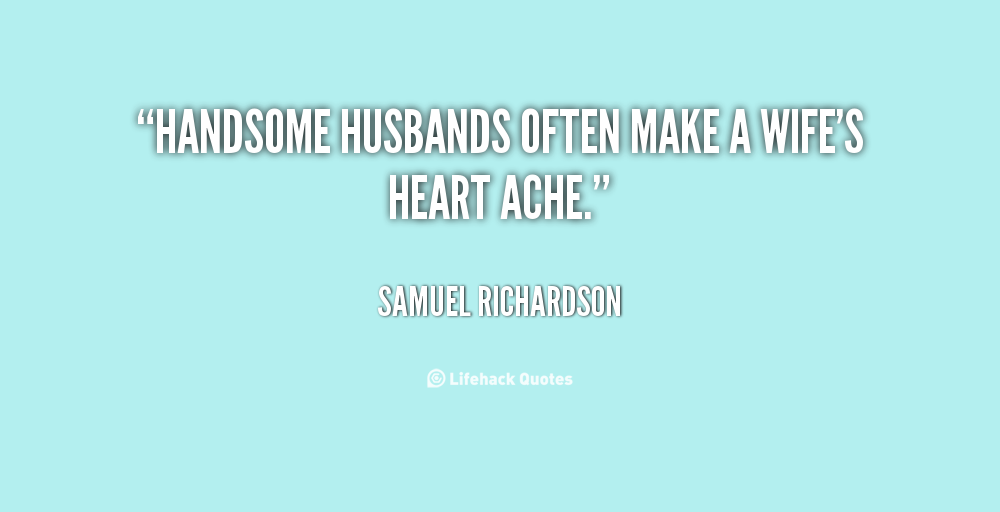 Handsome husbands often make a wife's heart ache. Samuel Richardson
