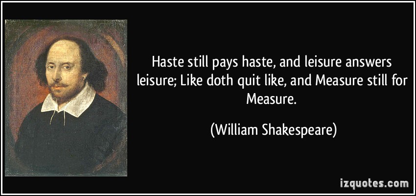 Haste still pays haste, and leisure answers leisure; Like doth quit like, and measure still for measure. William Shakespeare