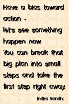 Have a bias toward action - let's see something happen now. You can break that big plan into small steps and take the first step right away. Indira Gandhi