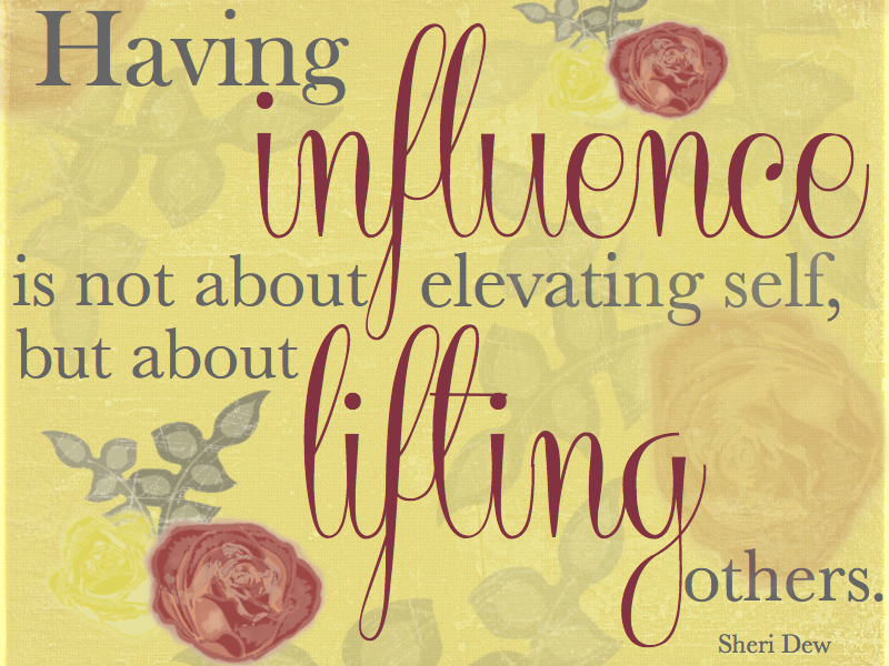 Having influence is not about elevating self, but about lifting others. Sheri Dew