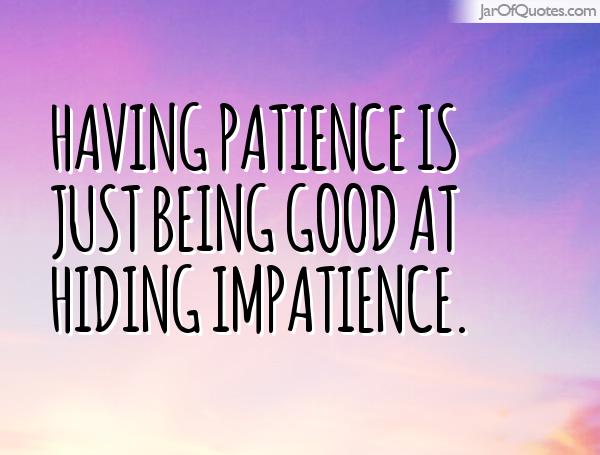 Having patience is just being good at hiding impatience