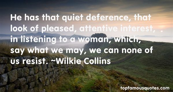 He has that quiet deference, that look of pleased, attentive interest, in listening to a woman, which, say what we may, we can none of us resist. Wilkie Collins