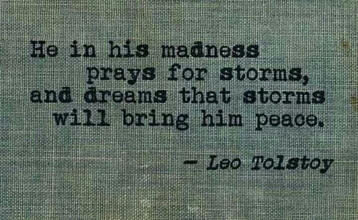 He in his madness prays for storms, and dreams that storms will bring him peace. Leo Tolstoy