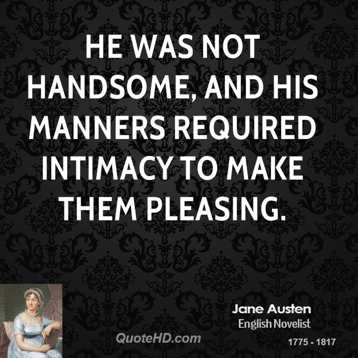 He was not handsome, and his manners required intimacy to make them pleasing.  Jane Austen