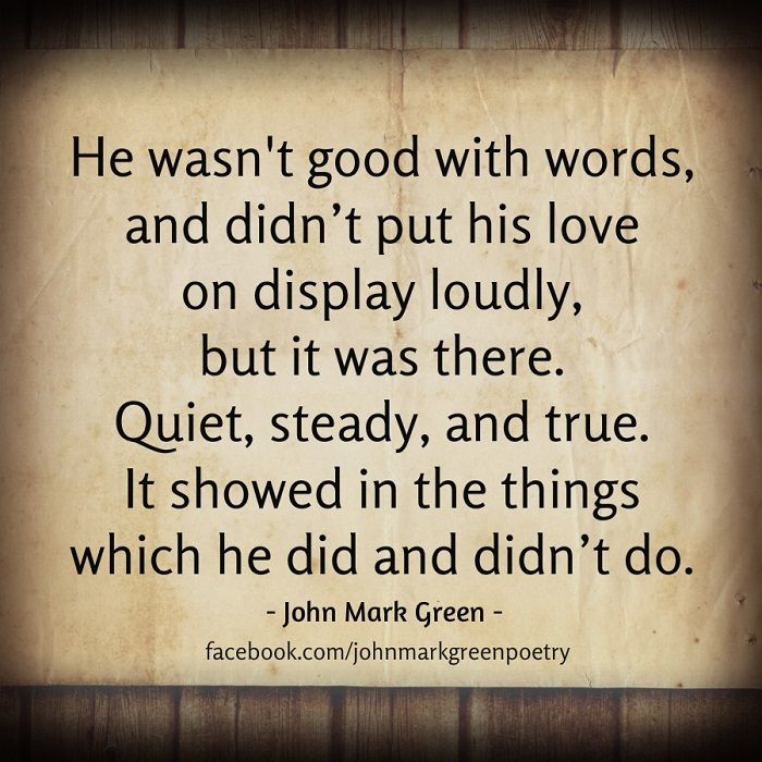 He wasn’t good with words, and didn’t put his love on display loudly, but it was there. Quiet, steady and true. It showed in the things which he did and didn’t do. John Mark Green