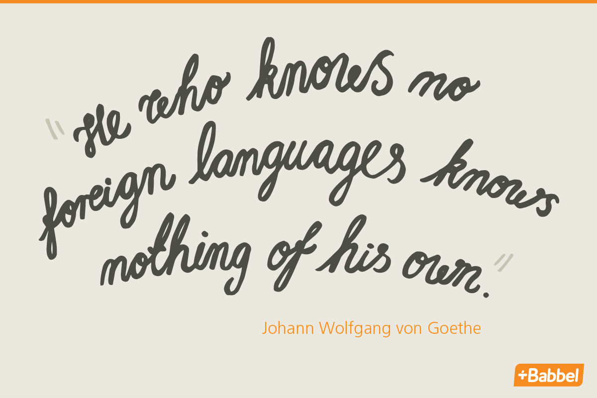 He who knows no foreign language, knows nothing of his own. Johann Wolfgang von Goethe