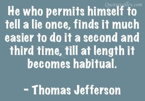 He who permits himself to tell a lie once, finds it much easier to do it the second time. Thomas Jefferson