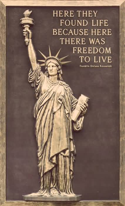Here they found life because here there was FREEDOM to live. Roosevelt