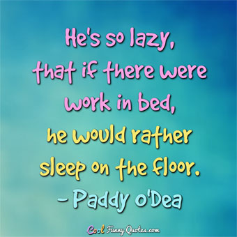 He’s so lazy that if there were work in bed, he would rather sleep on the floor Paddy O’Dea