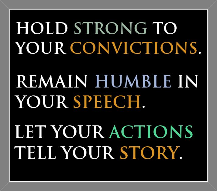 Hold strong to your convictions. Remain humble in your speech. Let your ACTIONS tell you story