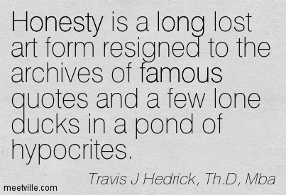 Honesty is a long lost art form resigned to the archives of famous quotes and a few lone ducks in a pond of hypocrites. Travis J Hedrick