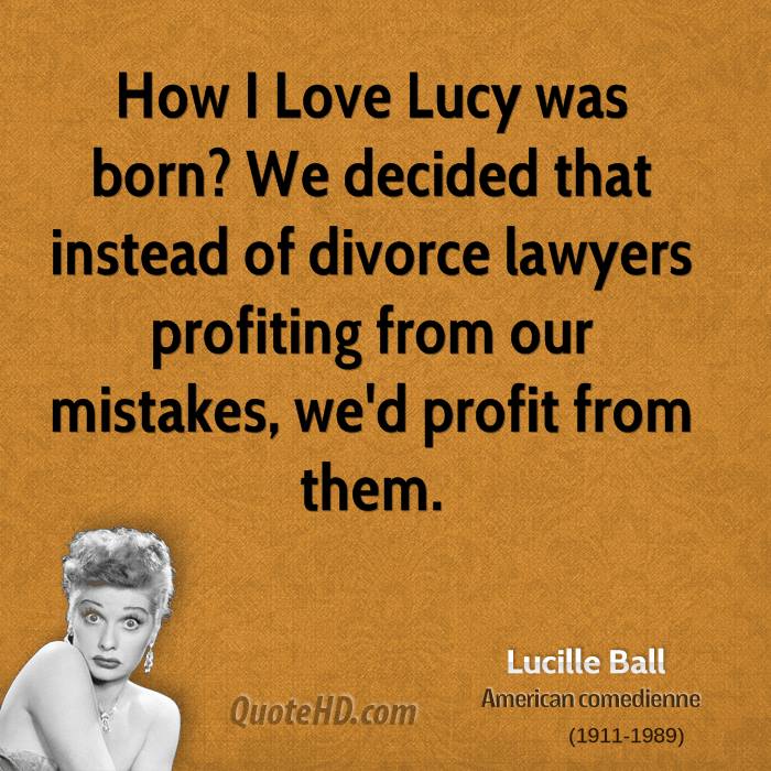 How I Love Lucy was born1We decided that instead of divorce lawyers profiting from our mistakes, we’d profit from them. Lucille Ball
