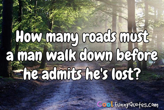 How Many Roads Must a Man Walk Down Before He Admits Hes Lost1