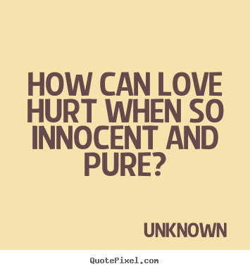 How can love hurt when so innocent and pure